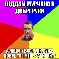 віддам мурчика в добрі руки а якшо у вас руки дуже добрі, то і мене забирайте