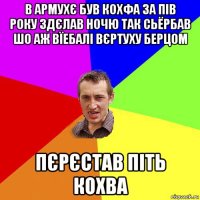 в армухє був кохфа за пів року здєлав ночю так сьёрбав шо аж вїебалі вєртуху берцом пєрєстав піть кохва