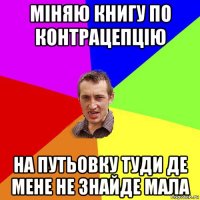 міняю книгу по контрацепцію на путьовку туди де мене не знайде мала