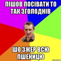 пішов посівати то так зголоднів шо зжер всю пшеницю