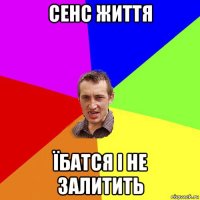 сенс життя їбатся і не залитить