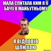 мала спитала ким я її бачу в майбутньому я відповів шлюхою