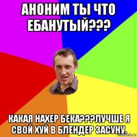 аноним ты что ебанутый??? какая нахер бека???лучше я свой хуй в блендер засуну.