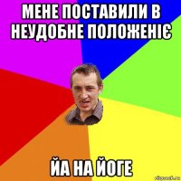 мене поставили в неудобне положеніє йа на йоге