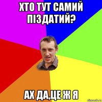 хто тут самий піздатий? ах да,це ж я