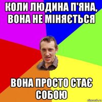 коли людина п'яна, вона не міняється вона просто стає собою