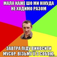 мала каже шо ми нікуда не ходимо разом завтра піду виносити мусор, візьму її з собою.