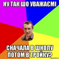 ну так шо уважаємі сначала в школу потом в тройку?