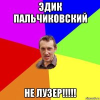 эдик пальчиковский не лузер!!!!!