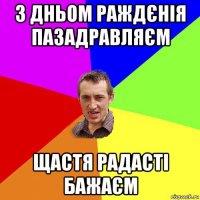 з дньом раждєнія пазадравляєм щастя радасті бажаєм