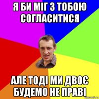 я би міг з тобою согласитися але тоді ми двоє будемо не праві