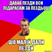 давав пезди вси підарасам за пездьош шо малій дали пезди