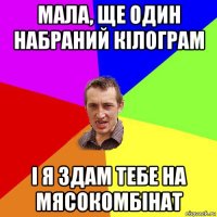 мала, ще один набраний кілограм і я здам тебе на мясокомбінат