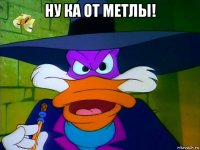 ну ка от метлы! 