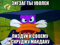 зигзаг ты уволен пиздуй к своему скруджу макдаку
