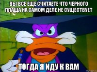 вы все еще считаете что черного плаща на самом деле не существует тогда я иду к вам