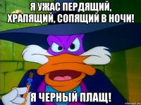 я ужас пердящий, храпящий, сопящий в ночи! я черный плащ!