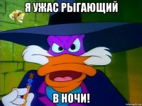я ужас рыгающий в ночи!