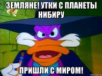 земляне! утки с планеты нибиру пришли с миром!