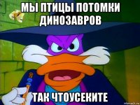 мы птицы потомки динозавров так чтоусеките