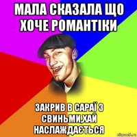 мала сказала що хоче романтіки закрив в сараї з свиньми,хай наслаждається