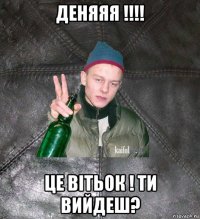 деняяя !!!! це вітьок ! ти вийдеш?