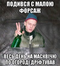 подився с малою форсаж весь день на масквічю по огороді дріфтував