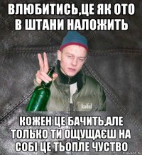 влюбитись,це як ото в штани наложить кожен це бачить,але только ти ощущаєш на собі це тьопле чуство