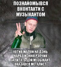 познайомывся вконтакти с музыкантом хотив малои на дэнь народжэння рэпчик зачитать,цэй музыкант оказався металист