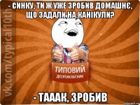 - синку, ти ж уже зробив домашнє, що задали на канікули? - тааак, зробив