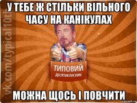 у тебе ж стільки вільного часу на канікулах можна щось і повчити