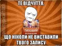 те відчуття, що ніколи не виставили твого запису