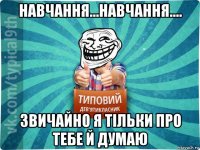 навчання...навчання.... звичайно я тільки про тебе й думаю