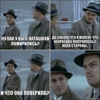 Ну как у вы с Наташкой помирились? Да сказал что я жалею, что некрасиво получилось с моей стороны.. И что она поверила? 