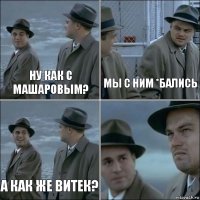 Ну как с Машаровым? Мы с ним *бались А как же Витек? 