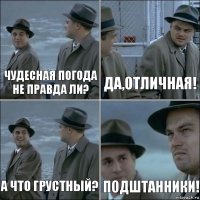 Чудесная погода не правда ли? Да,отличная! А что грустный? Подштанники!