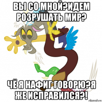 вы со мной?идем розрушать мир? чё я нафиг говорю?я же исправился?!