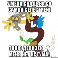 у меня свадьба со самой селестией! твою девизею -у меня нет кстума!