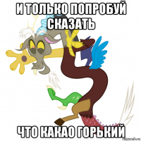 и только попробуй сказать что какао горький