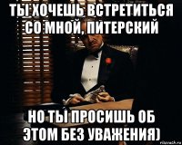 ты хочешь встретиться со мной, питерский но ты просишь об этом без уважения)