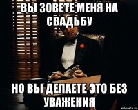 вы зовете меня на свадьбу но вы делаете это без уважения