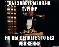 вы зовете меня на турнир но вы делаете это без уважения