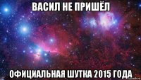 васил не пришёл официальная шутка 2015 года