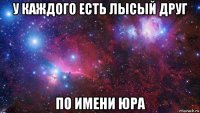 у каждого есть лысый друг по имени юра