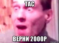 тас верни 2000р