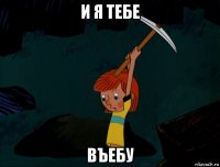 и я тебе въебу