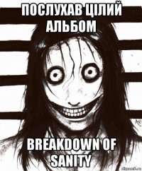 послухав цілий альбом breakdown of sanity