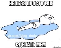 нельзя просто так сделать мем