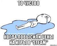 то чуство когда повысили цены на игры в "steam"