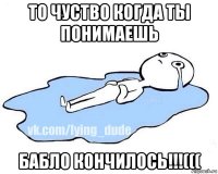 то чуство когда ты понимаешь бабло кончилось!!!(((